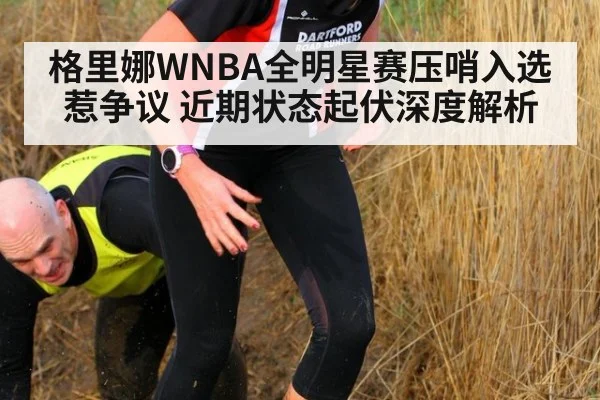 格里娜WNBA全明星赛压哨入选惹争议 近期状态起伏深度解析