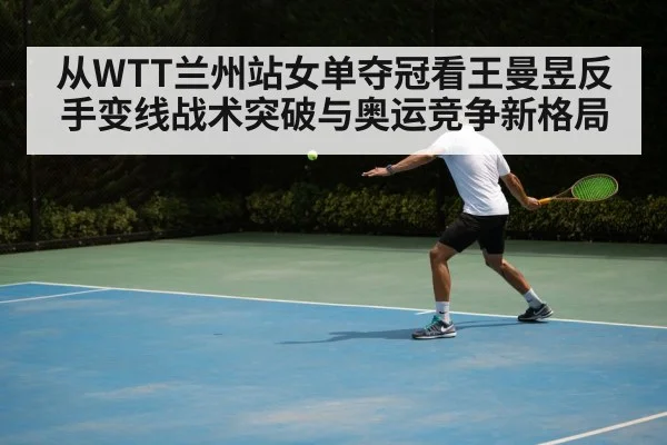 从WTT兰州站女单夺冠看王曼昱反手变线战术突破与奥运竞争新格局