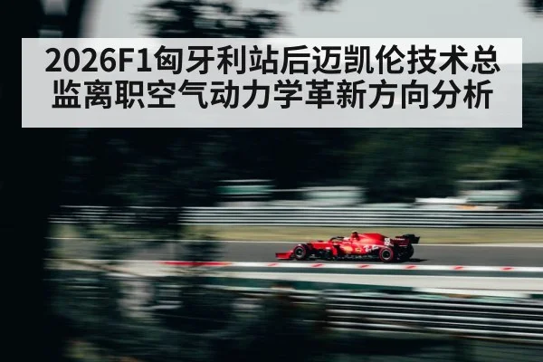 2026F1匈牙利站后迈凯伦技术总监离职空气动力学革新方向分析