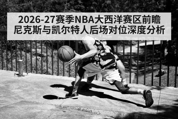 2026-27赛季NBA大西洋赛区前瞻 尼克斯与凯尔特人后场对位深度分析