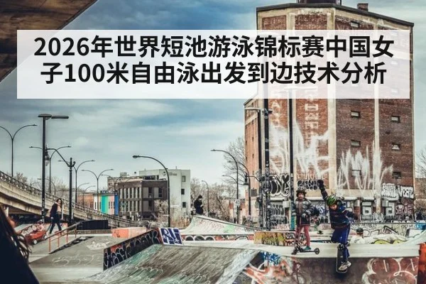 2026年世界短池游泳锦标赛中国女子100米自由泳出发到边技术分析