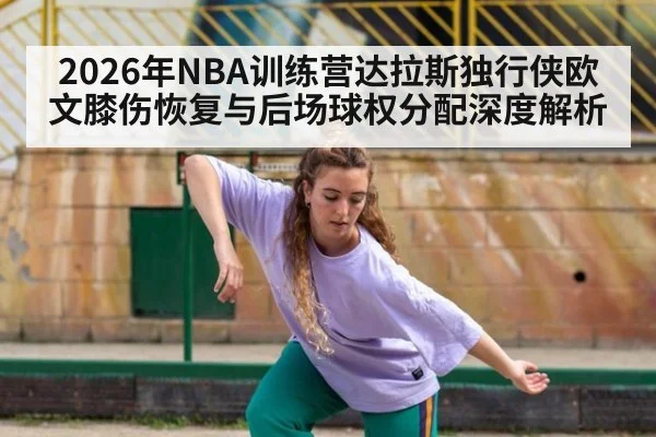 2026年NBA训练营达拉斯独行侠欧文膝伤恢复与后场球权分配深度解析